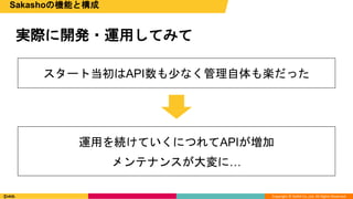 Copyright © DeNA Co.,Ltd. All Rights Reserved.
実際に開発・運用してみて
Sakashoの機能と構成
スタート当初はAPI数も少なく管理自体も楽だった
運用を続けていくにつれてAPIが増加
メンテナンスが大変に…
 