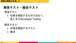 Copyright © DeNA Co.,Ltd. All Rights Reserved.
単体テスト
 仕様を保証するものではなく、
あくまでDeveloper Testing
結合テスト
 仕様を保証するテスト
 後述
単体テスト・結合テスト
堅実な開発を目指して
 