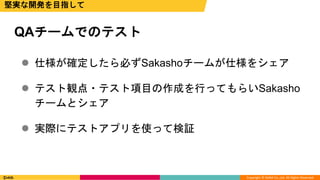 Copyright © DeNA Co.,Ltd. All Rights Reserved.
 仕様が確定したら必ずSakashoチームが仕様をシェア
 テスト観点・テスト項目の作成を行ってもらいSakasho
チームとシェア
 実際にテストアプリを使って検証
QAチームでのテスト
堅実な開発を目指して
 
