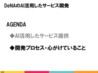 Copyright	(C)	2016	DeNA	Co.,Ltd.	All	Rights	Reserved.	
AGENDA
◆開発プロセス・心がけていること
◆AI活用したサービス提供
DeNAのAI活用したサービス開発
 