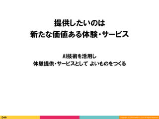 Copyright	(C)	2016	DeNA	Co.,Ltd.	All	Rights	Reserved.	
提供したいのは
新たな価値ある体験・サービス
AI技術を活用し
体験提供・サービスとして よいものをつくる
 