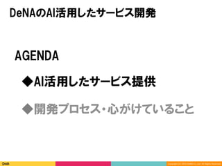 Copyright	(C)	2016	DeNA	Co.,Ltd.	All	Rights	Reserved.	
AGENDA
◆開発プロセス・心がけていること
◆AI活用したサービス提供
DeNAのAI活用したサービス開発
 