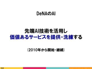 Copyright	(C)	2016	DeNA	Co.,Ltd.	All	Rights	Reserved.	
先端AI技術を活用し
価値あるサービスを提供・洗練する
DeNAのAI
(2010年から開始・継続)
 
