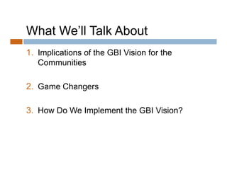 What We ll Talk About
     We’ll
1.
1 Implications of the GBI Vision for the
   Communities

2. Game Changers

3. How Do We Implement the GBI Vision?
 