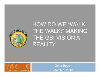 HOW DO WE “WALK
             WALK
THE WALK:” MAKING
THE GBI VISION A
REALITY


       Dena Belzer
      March 5, 2012
 