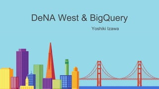 DeNA West & BigQuery
Yoshiki Izawa
 