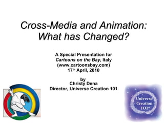 Cross-Media and Animation: What has Changed? A Special Presentation for Cartoons on the Bay , Italy (www.cartoonsbay.com) 17 th  April, 2010 by  Christy Dena Director, Universe Creation 101 