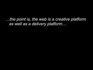 <ul><li>… the point is, the web is a creative platform as well as a delivery platform… </li></ul>