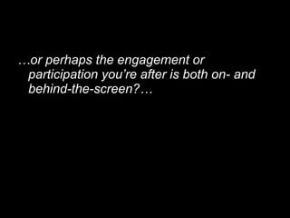 <ul><li>… or perhaps the engagement or participation you’re after is both on- and behind-the-screen?… </li></ul>