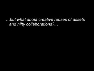 <ul><li>… but what about creative reuses of assets and nifty collaborations?.. . </li></ul>