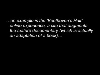 <ul><li>… an example is the ‘Beethoven’s Hair’ online experience, a site that augments the feature documentary (which is a...