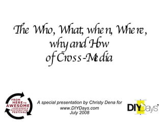 The Who, What, when, Where, why and How  of Cross-Media   A special presentation by Christy Dena for www.DIYDays.com July 2008 