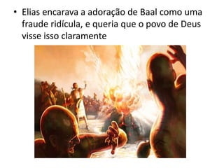 • Elias encarava a adoração de Baal como uma
fraude ridícula, e queria que o povo de Deus
visse isso claramente
 