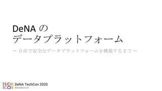 DeNA の
データプラットフォーム
〜 自由で安全なデータプラットフォームを構築するまで 〜
 