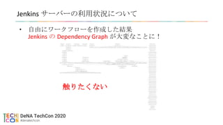Jenkins サーバーの利用状況について
• 自由にワークフローを作成した結果
Jenkins の Dependency Graph が大変なことに！
触りたくない
 