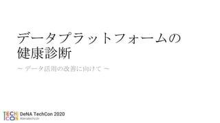データプラットフォームの
健康診断
〜 データ活用の改善に向けて 〜
 