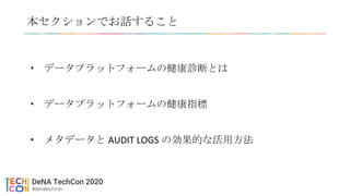 本セクションでお話すること
• データプラットフォームの健康診断とは
• データプラットフォームの健康指標
• メタデータと AUDIT LOGS の効果的な活用方法
 