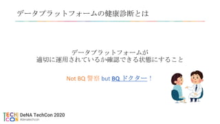 データプラットフォームの健康診断とは
データプラットフォームが
適切に運用されているか確認できる状態にすること
Not BQ 警察 but BQ ドクター！
 