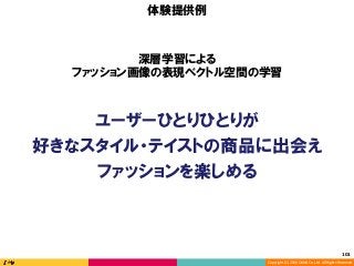 Copyright	(C)	2016	DeNA	Co.,Ltd.	All	Rights	Reserved.	
101	
ユーザーひとりひとりが
好きなスタイル・テイストの商品に出会え
ファッションを楽しめる
体験提供例
深層学習による
ファッション画像の表現ベクトル空間の学習
 
