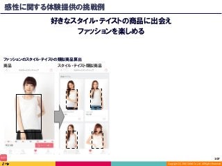 Copyright	(C)	2016	DeNA	Co.,Ltd.	All	Rights	Reserved.	
感性に関する体験提供の挑戦例
好きなスタイル・テイストの商品に出会え
ファッションを楽しめる
商品 スタイル・テイスト類似商品
ファッションのスタイル・テイストの類似商品算出
107	
 