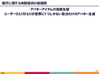 Copyright	(C)	2016	DeNA	Co.,Ltd.	All	Rights	Reserved.	
創作に関する体験提供の挑戦例
アバターアイテムの合成生成
ユーザーひとりひとりが世界に１つしかない自分だけのアバター生成
127	
 