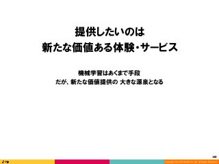 Copyright (C) 2016 DeNA Co.,Ltd. All Rights Reserved.
140	
提供したいのは
新たな価値ある体験・サービス
機械学習はあくまで手段
だが、新たな価値提供の 大きな源泉となる
 