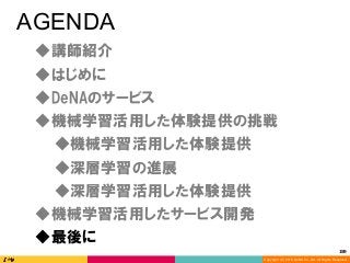 Copyright (C) 2016 DeNA Co.,Ltd. All Rights Reserved.
159	
AGENDA
◆DeNAのサービス
◆講師紹介
◆最後に
◆深層学習の進展
◆深層学習活用した体験提供
◆機械学習活用した体験提供の挑戦
◆機械学習活用したサービス開発
◆はじめに
◆機械学習活用した体験提供
 