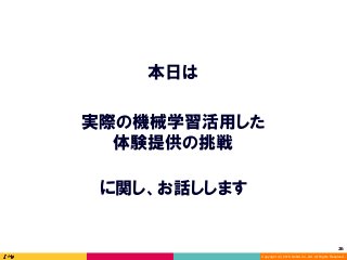 Copyright (C) 2016 DeNA Co.,Ltd. All Rights Reserved.
26	
本日は
実際の機械学習活用した
体験提供の挑戦
に関し、お話しします
 