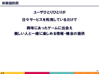 Copyright	(C)	2016	DeNA	Co.,Ltd.	All	Rights	Reserved.	
興味にあったゲームに出会え
親しい人と一緒に楽しめる情報・機会の提供
体験提供例
日々サービスを利用しているだけで
ユーザひとりひとりが
42	
 