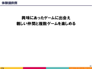 Copyright	(C)	2016	DeNA	Co.,Ltd.	All	Rights	Reserved.	
46	
興味にあったゲームに出会え
親しい仲間と複数ゲームを楽しめる
体験提供例
 