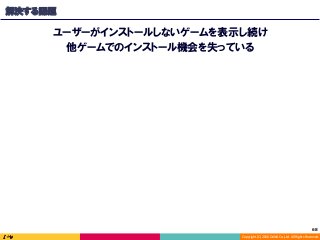 Copyright	(C)	2016	DeNA	Co.,Ltd.	All	Rights	Reserved.	
解決する課題
ユーザーがインストールしないゲームを表示し続け
他ゲームでのインストール機会を失っている
68	
 