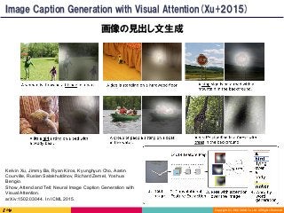 Copyright	(C)	2016	DeNA	Co.,Ltd.	All	Rights	Reserved.	
画像の見出し文生成
Image Caption Generation with Visual Attention(Xu+2015)
Kelvin Xu, Jimmy Ba, Ryan Kiros, Kyunghyun Cho, Aaron
Courville, Ruslan Salakhutdinov, Richard Zemel, Yoshua
Bengio.
Show, Attend and Tell: Neural Image Caption Generation with
Visual Attention.
arXiv:1502.03044. In ICML 2015.
 