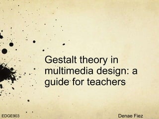 Gestalt theory in multimedia design: a guide for teachers Denae Fiez  2444537 EDGE903 