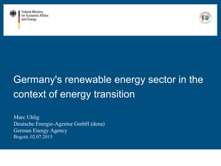 Germany's renewable energy sector in the
context of energy transition
Marc Uhlig
Deutsche Energie-Agentur GmbH (dena)
German Energy Agency
Bogotá, 02.07.2015
 