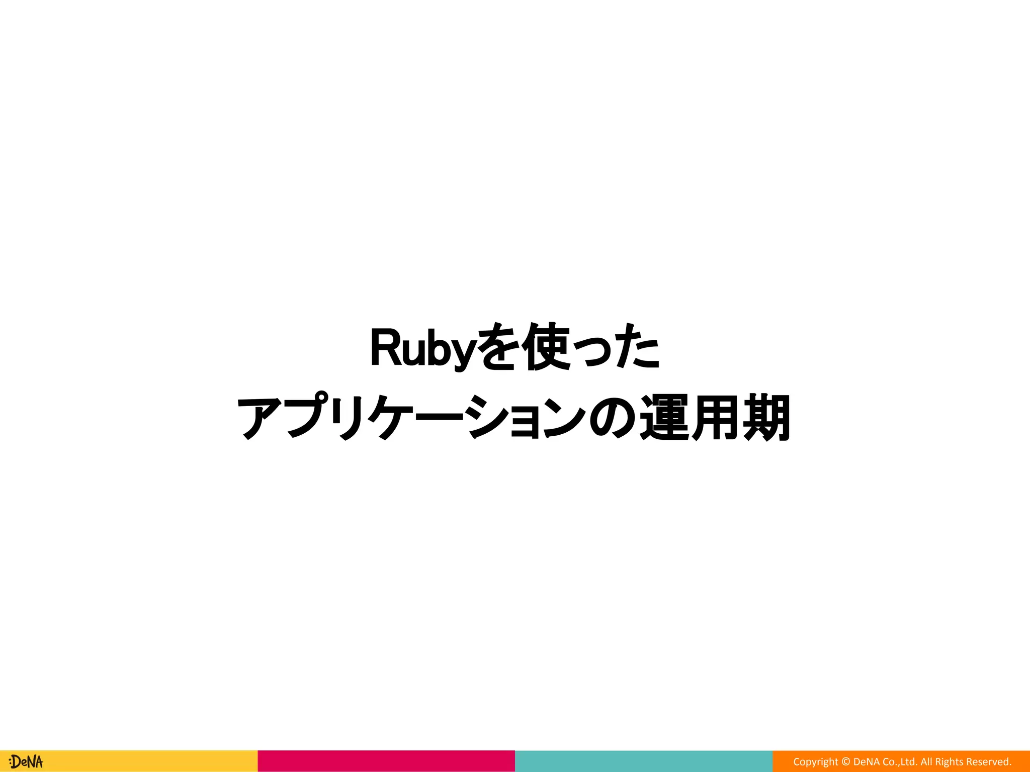Copyright © DeNA Co.,Ltd. All Rights Reserved.
Rubyを使った
アプリケーションの運用期
 