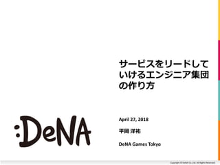 Copyright © DeNA Co.,Ltd. All Rights Reserved.
サービスをリードして
いけるエンジニア集団
の作り方
April 27, 2018
平岡 洋祐
DeNA Games Tokyo
 