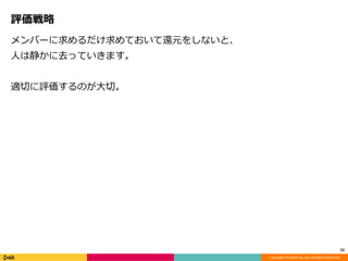 Copyright © DeNA Co.,Ltd. All Rights Reserved.
評価戦略
メンバーに求めるだけ求めておいて還元をしないと、
人は静かに去っていきます。
適切に評価するのが大切。
22
 