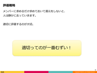 Copyright © DeNA Co.,Ltd. All Rights Reserved.
評価戦略
メンバーに求めるだけ求めておいて還元をしないと、
人は静かに去っていきます。
適切に評価するのが大切。
23
適切ってのが一番むずい！
 