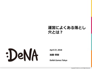 Copyright © DeNA Co.,Ltd. All Rights Reserved.
April 27, 2018
加藤 惇樹
DeNA Games Tokyo
運営によくある落とし
穴とは？
 