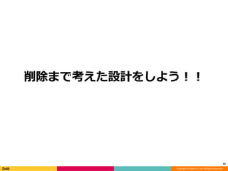 Copyright © DeNA Co.,Ltd. All Rights Reserved.
削除まで考えた設計をしよう！！
42
 