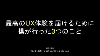 最高のUX体験を届けるために
僕が行った3つのこと
井口 徹也
May 24,2017 DeNA Games Tokyo Co.,Ltd.
 