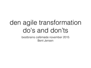 den agile transformation
do's and don’ts
bestbrains cafémøde november 2015
Bent Jensen
 