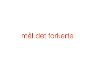 mål det forkerte
 