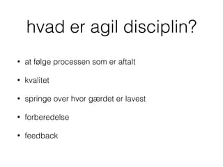 hvad er agil disciplin?
• at følge processen som er aftalt
• kvalitet
• springe over hvor gærdet er lavest
• forberedelse
• feedback
 