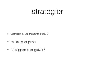 strategier
• katolsk eller buddhistisk?
• “all in” eller pilot?
• fra toppen eller gulvet?
 