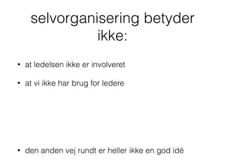 selvorganisering betyder
ikke:
• at ledelsen ikke er involveret
• at vi ikke har brug for ledere
• den anden vej rundt er heller ikke en god idé
 