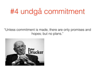 #4 undgå commitment
“Unless commitment is made, there are only promises and
hopes; but no plans.”
 
