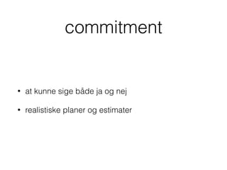 commitment
• at kunne sige både ja og nej
• realistiske planer og estimater
 