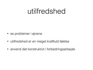 utilfredshed
• se problemer i øjnene
• utilfredshed er en meget kraftfuld følelse
• anvend det konstruktivt i forbedringsarbejde
 