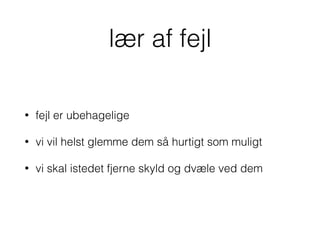 lær af fejl
• fejl er ubehagelige
• vi vil helst glemme dem så hurtigt som muligt
• vi skal istedet fjerne skyld og dvæle ved dem
 